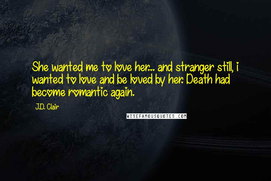 J.D. Clair Quotes: She wanted me to love her... and stranger still, i wanted to love and be loved by her. Death had become romantic again.