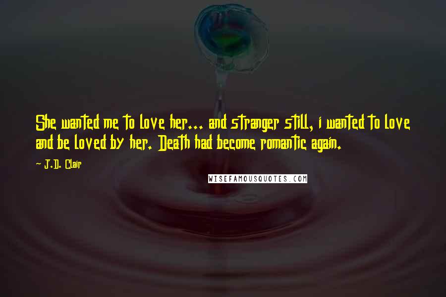 J.D. Clair Quotes: She wanted me to love her... and stranger still, i wanted to love and be loved by her. Death had become romantic again.