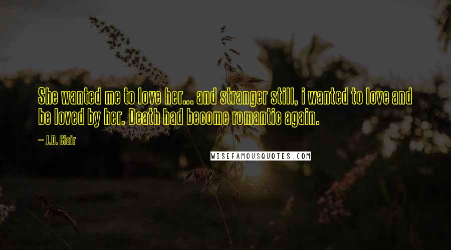 J.D. Clair Quotes: She wanted me to love her... and stranger still, i wanted to love and be loved by her. Death had become romantic again.