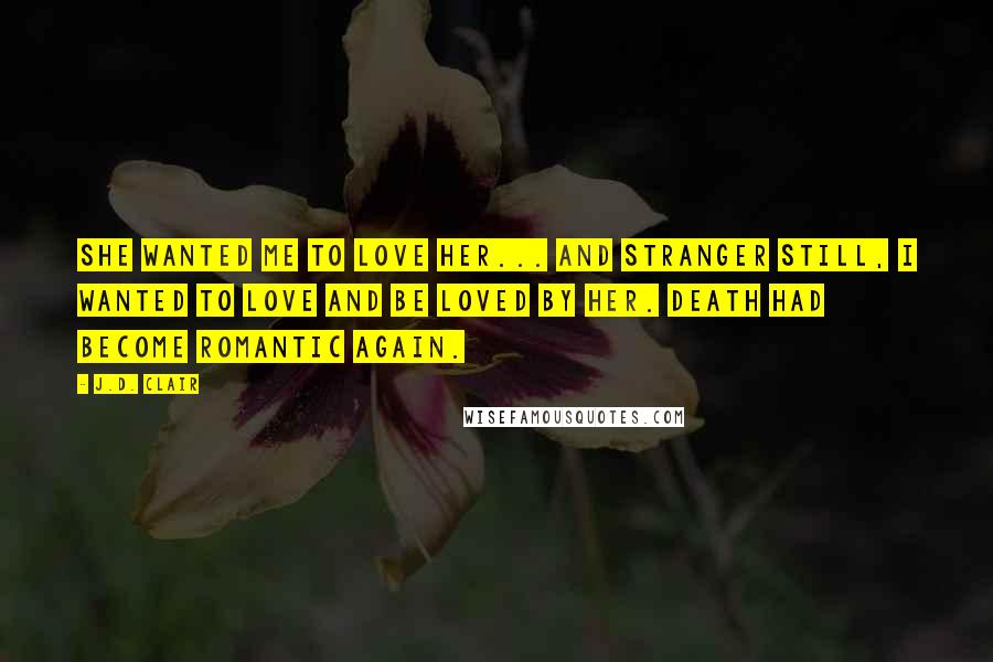 J.D. Clair Quotes: She wanted me to love her... and stranger still, i wanted to love and be loved by her. Death had become romantic again.