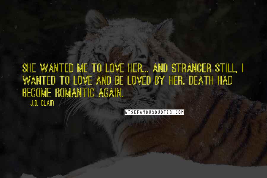 J.D. Clair Quotes: She wanted me to love her... and stranger still, i wanted to love and be loved by her. Death had become romantic again.