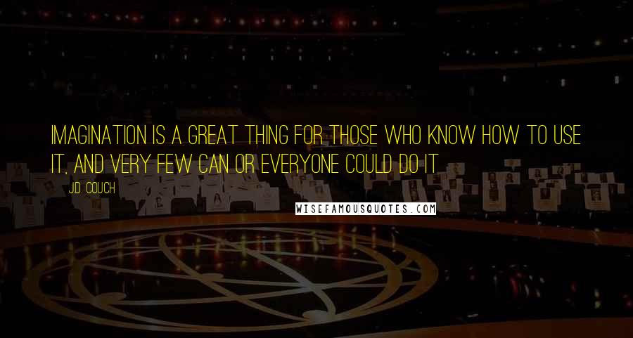J.D. Couch Quotes: Imagination is a great thing for those who know how to use it, and very few can or everyone could do it