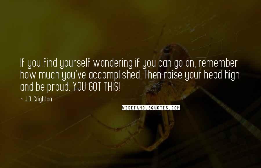 J.D. Crighton Quotes: If you find yourself wondering if you can go on, remember how much you've accomplished. Then raise your head high and be proud. YOU GOT THIS!