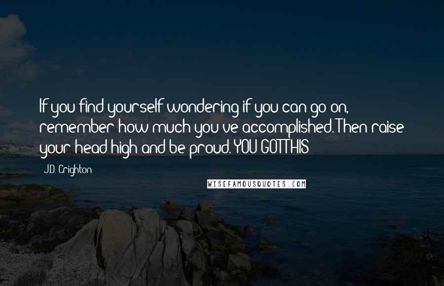 J.D. Crighton Quotes: If you find yourself wondering if you can go on, remember how much you've accomplished. Then raise your head high and be proud. YOU GOT THIS!