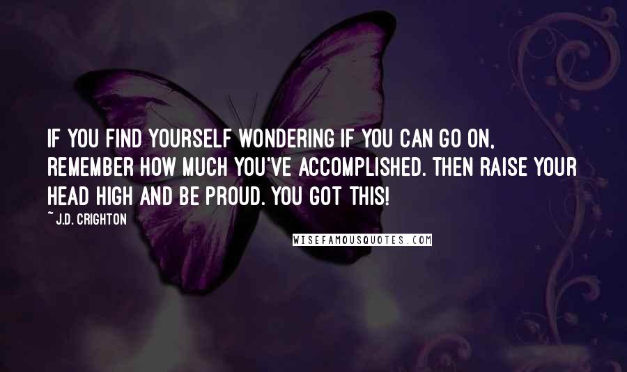 J.D. Crighton Quotes: If you find yourself wondering if you can go on, remember how much you've accomplished. Then raise your head high and be proud. YOU GOT THIS!