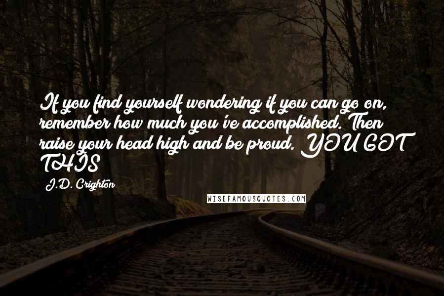 J.D. Crighton Quotes: If you find yourself wondering if you can go on, remember how much you've accomplished. Then raise your head high and be proud. YOU GOT THIS!