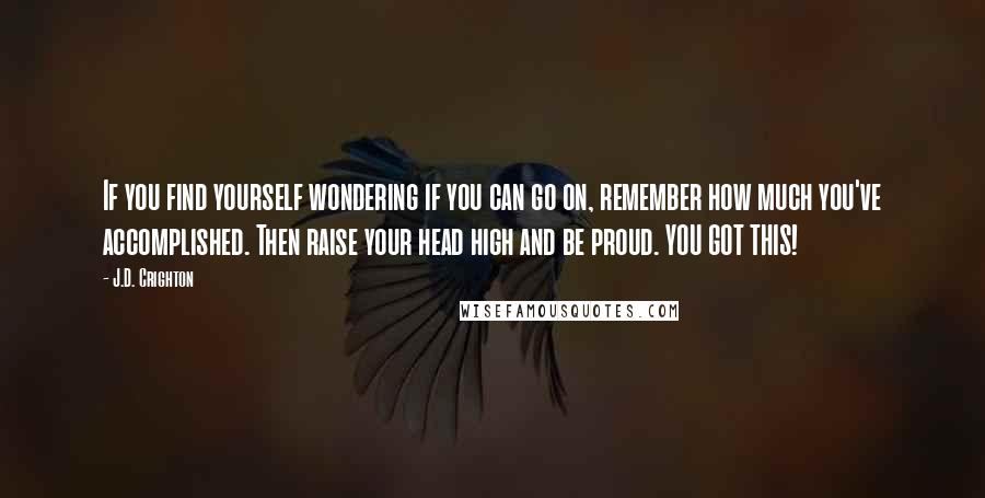 J.D. Crighton Quotes: If you find yourself wondering if you can go on, remember how much you've accomplished. Then raise your head high and be proud. YOU GOT THIS!