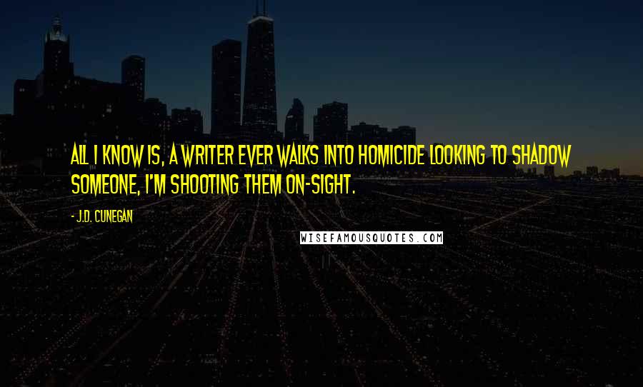 J.D. Cunegan Quotes: All I know is, a writer ever walks into Homicide looking to shadow someone, I'm shooting them on-sight.