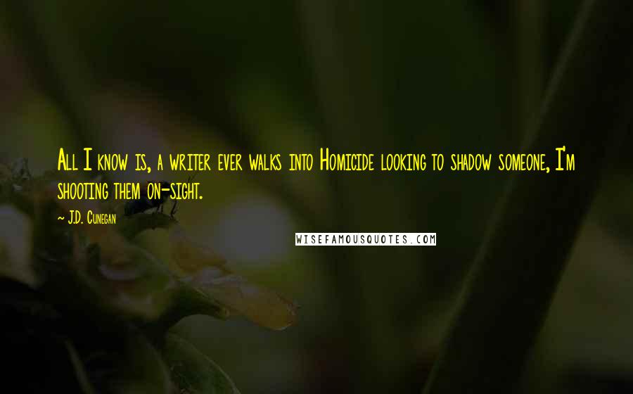 J.D. Cunegan Quotes: All I know is, a writer ever walks into Homicide looking to shadow someone, I'm shooting them on-sight.