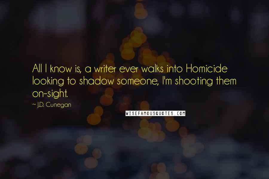 J.D. Cunegan Quotes: All I know is, a writer ever walks into Homicide looking to shadow someone, I'm shooting them on-sight.