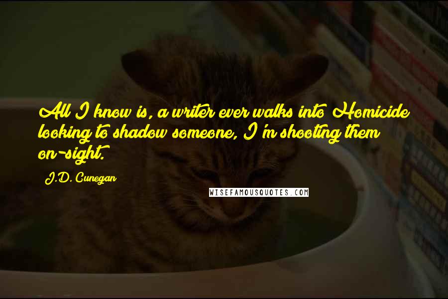 J.D. Cunegan Quotes: All I know is, a writer ever walks into Homicide looking to shadow someone, I'm shooting them on-sight.