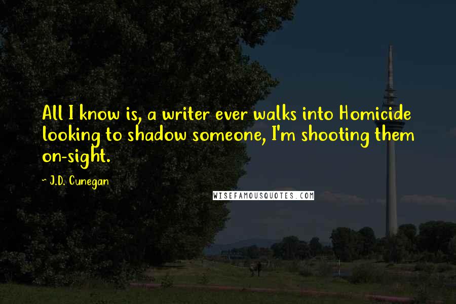 J.D. Cunegan Quotes: All I know is, a writer ever walks into Homicide looking to shadow someone, I'm shooting them on-sight.