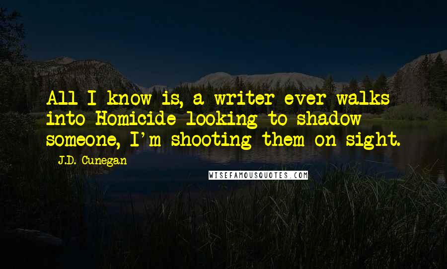 J.D. Cunegan Quotes: All I know is, a writer ever walks into Homicide looking to shadow someone, I'm shooting them on-sight.