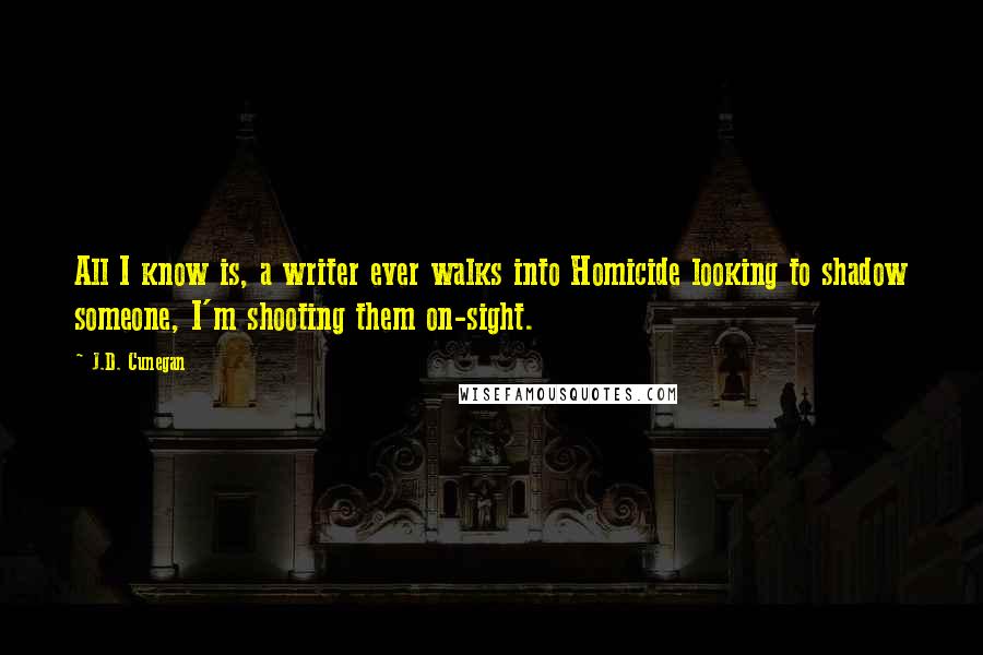 J.D. Cunegan Quotes: All I know is, a writer ever walks into Homicide looking to shadow someone, I'm shooting them on-sight.