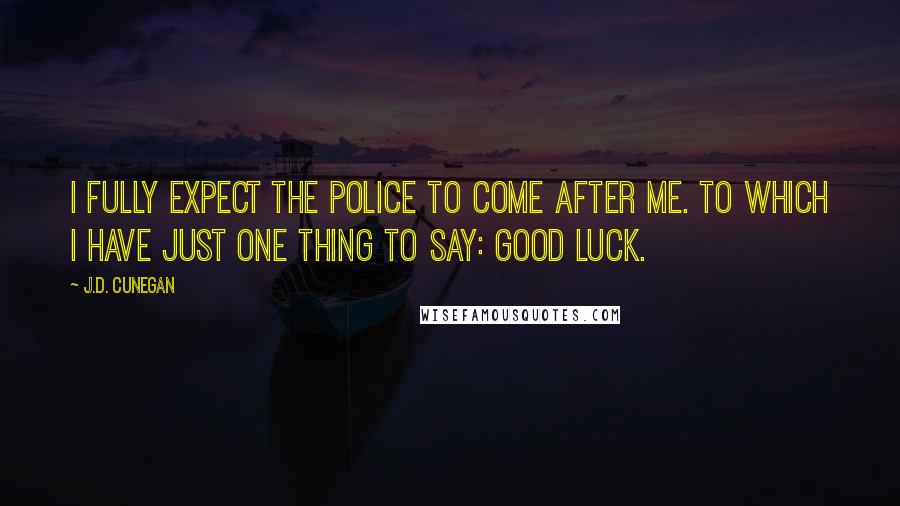 J.D. Cunegan Quotes: I fully expect the police to come after me. To which I have just one thing to say: good luck.