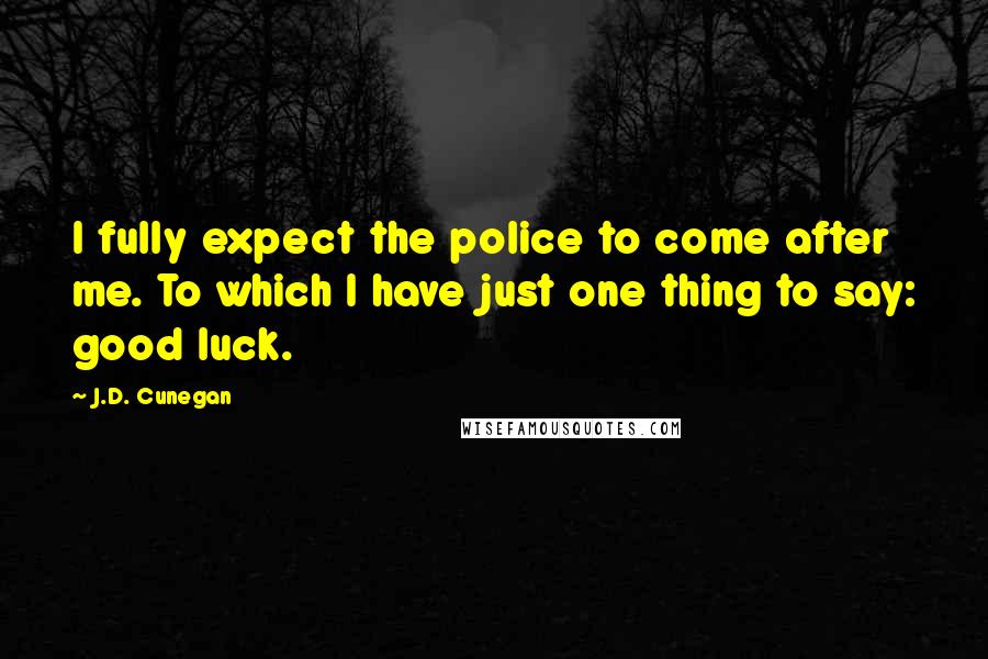 J.D. Cunegan Quotes: I fully expect the police to come after me. To which I have just one thing to say: good luck.