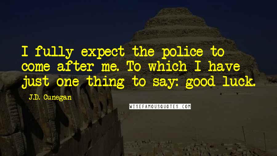 J.D. Cunegan Quotes: I fully expect the police to come after me. To which I have just one thing to say: good luck.