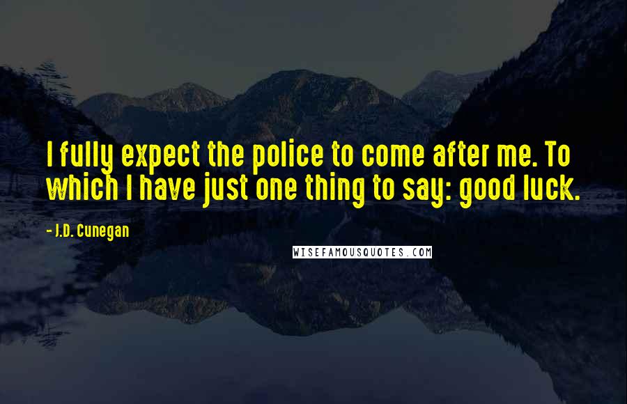 J.D. Cunegan Quotes: I fully expect the police to come after me. To which I have just one thing to say: good luck.