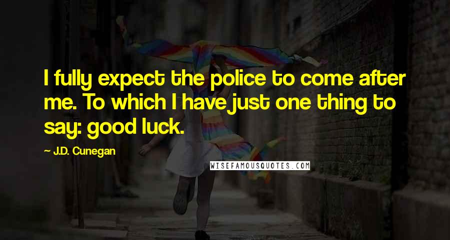 J.D. Cunegan Quotes: I fully expect the police to come after me. To which I have just one thing to say: good luck.