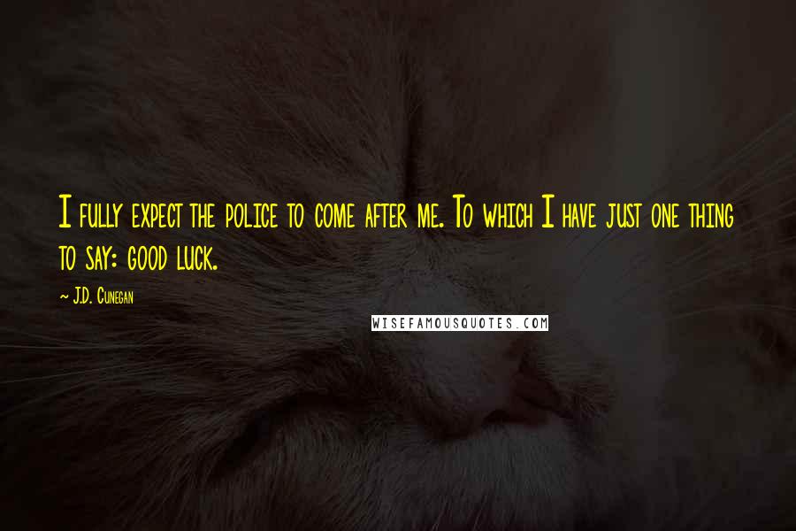 J.D. Cunegan Quotes: I fully expect the police to come after me. To which I have just one thing to say: good luck.