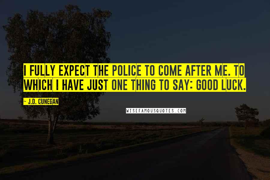 J.D. Cunegan Quotes: I fully expect the police to come after me. To which I have just one thing to say: good luck.