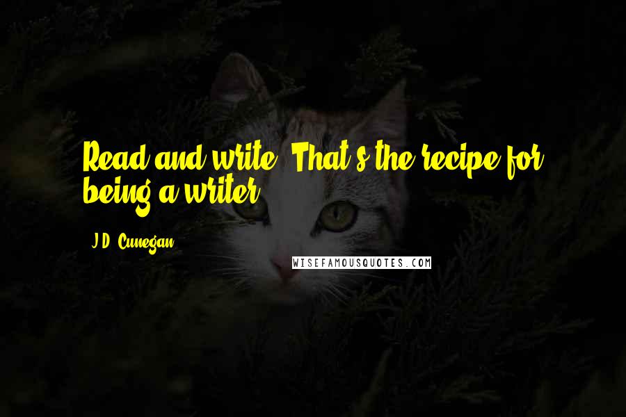 J.D. Cunegan Quotes: Read and write. That's the recipe for being a writer.