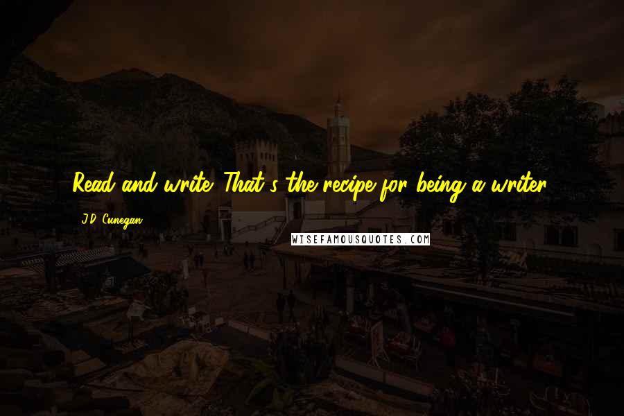 J.D. Cunegan Quotes: Read and write. That's the recipe for being a writer.
