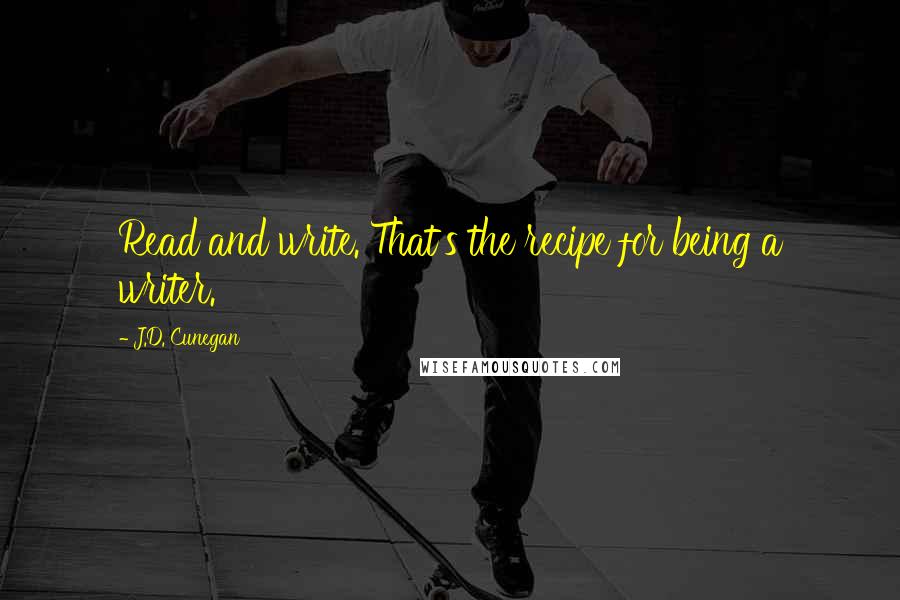J.D. Cunegan Quotes: Read and write. That's the recipe for being a writer.