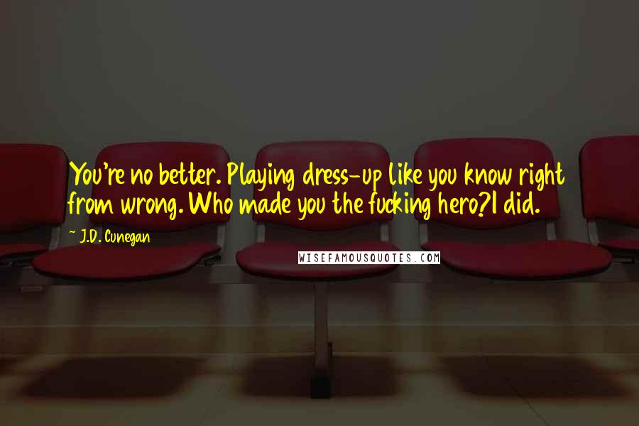 J.D. Cunegan Quotes: You're no better. Playing dress-up like you know right from wrong. Who made you the fucking hero?I did.