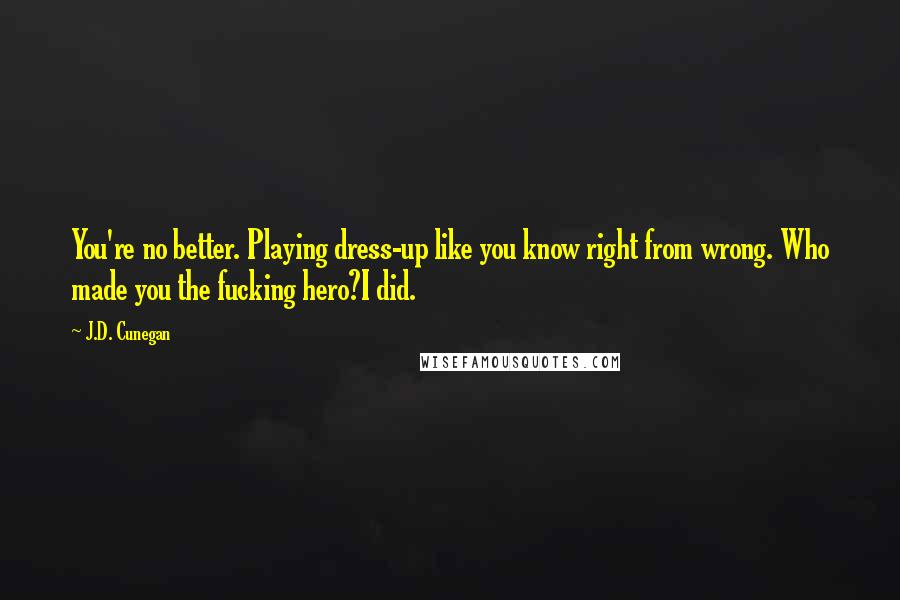 J.D. Cunegan Quotes: You're no better. Playing dress-up like you know right from wrong. Who made you the fucking hero?I did.