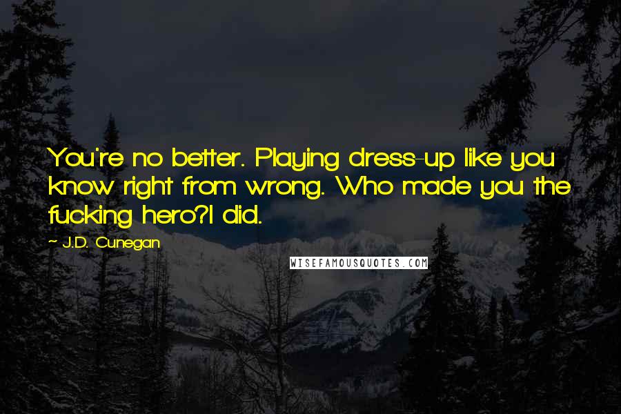 J.D. Cunegan Quotes: You're no better. Playing dress-up like you know right from wrong. Who made you the fucking hero?I did.