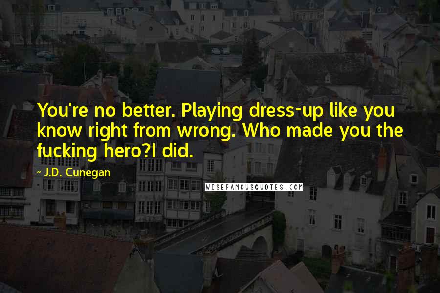 J.D. Cunegan Quotes: You're no better. Playing dress-up like you know right from wrong. Who made you the fucking hero?I did.