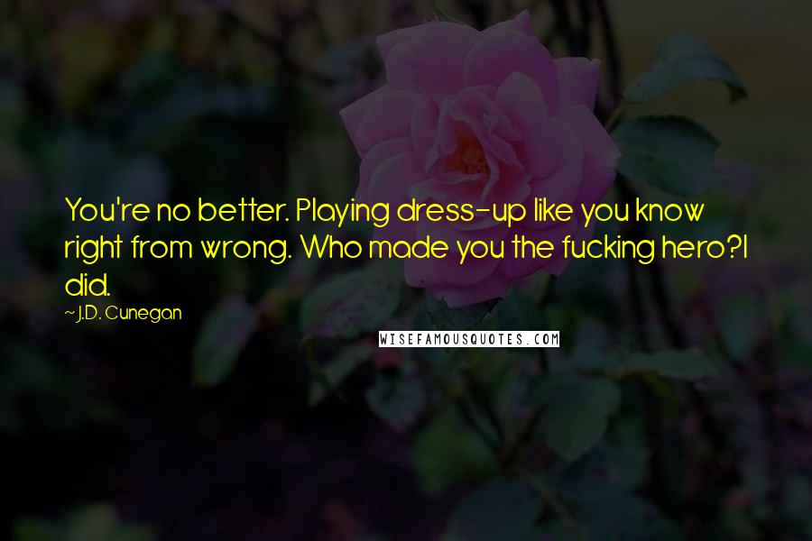 J.D. Cunegan Quotes: You're no better. Playing dress-up like you know right from wrong. Who made you the fucking hero?I did.