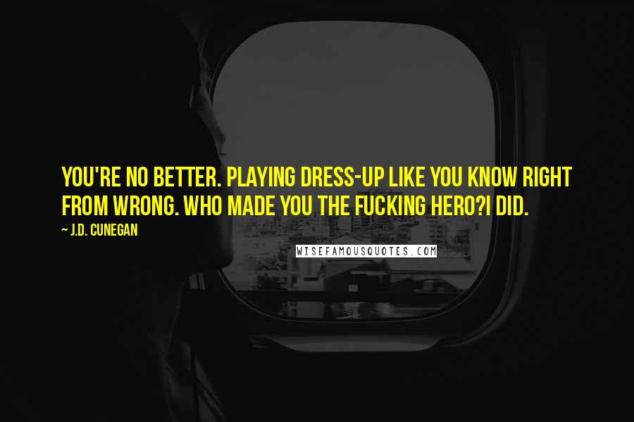 J.D. Cunegan Quotes: You're no better. Playing dress-up like you know right from wrong. Who made you the fucking hero?I did.