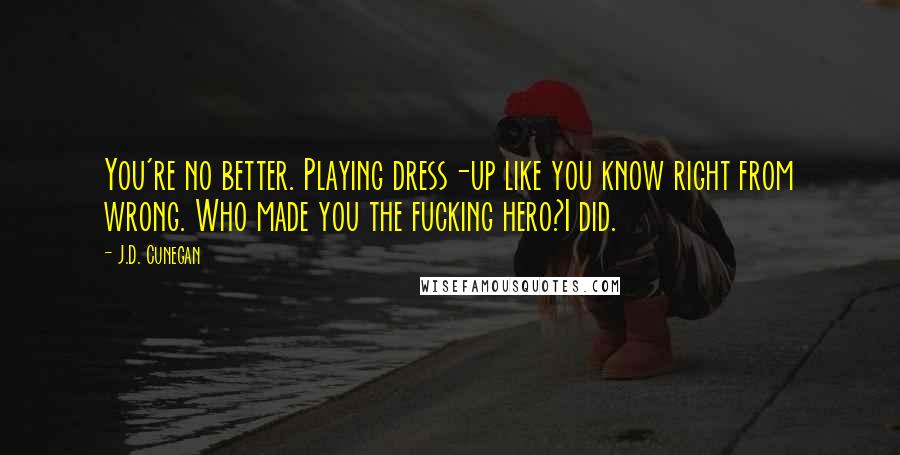 J.D. Cunegan Quotes: You're no better. Playing dress-up like you know right from wrong. Who made you the fucking hero?I did.