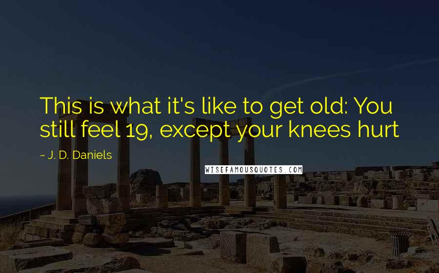 J. D. Daniels Quotes: This is what it's like to get old: You still feel 19, except your knees hurt