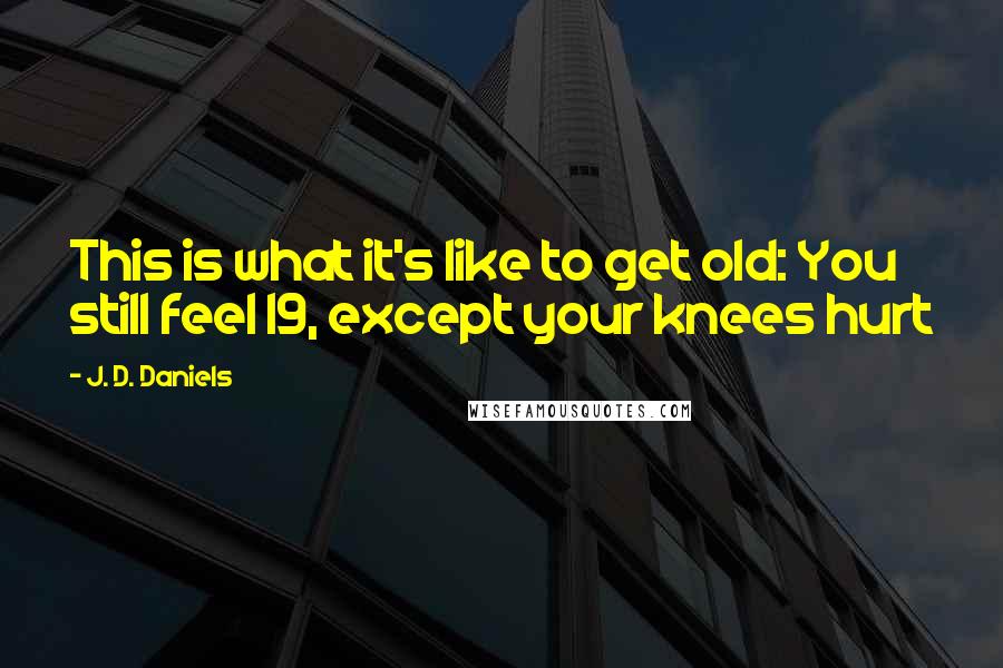 J. D. Daniels Quotes: This is what it's like to get old: You still feel 19, except your knees hurt