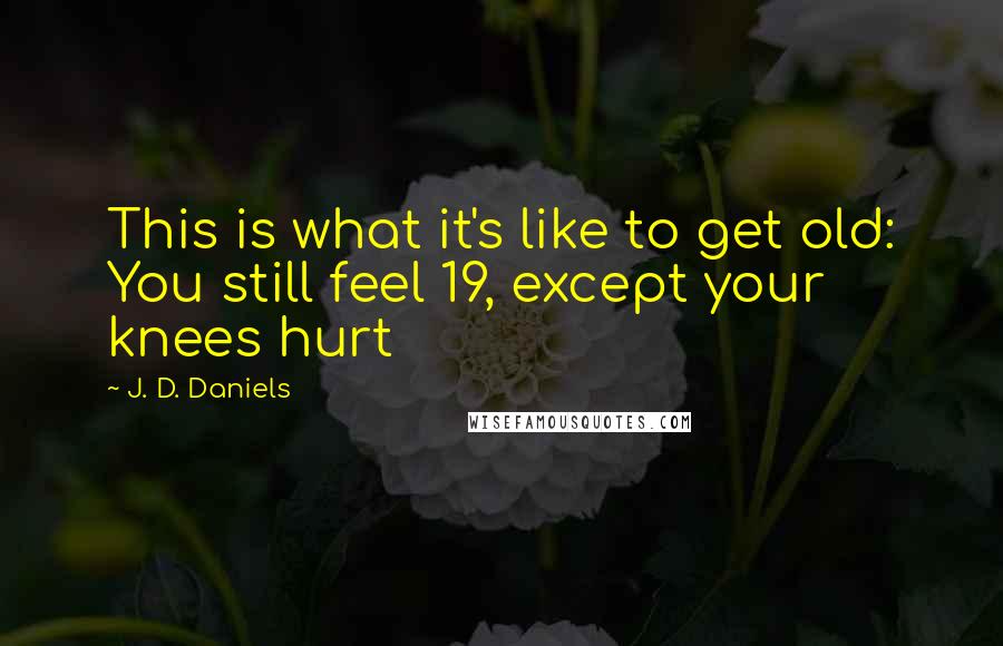 J. D. Daniels Quotes: This is what it's like to get old: You still feel 19, except your knees hurt