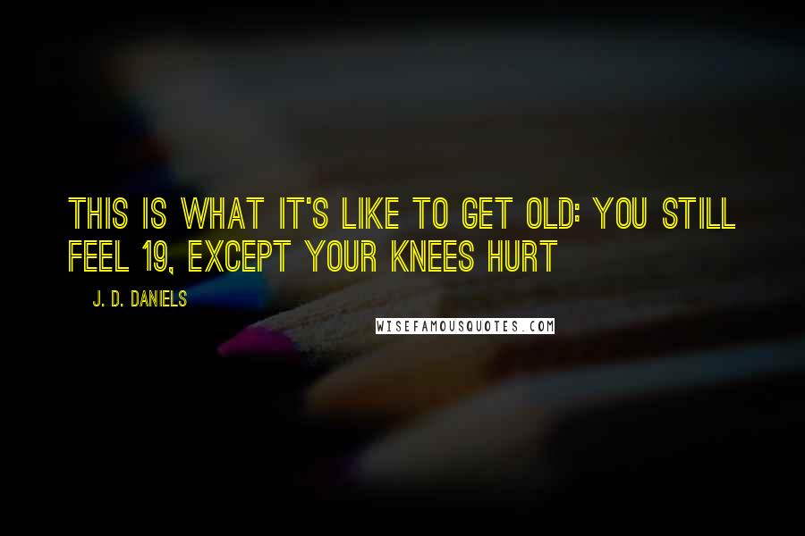 J. D. Daniels Quotes: This is what it's like to get old: You still feel 19, except your knees hurt