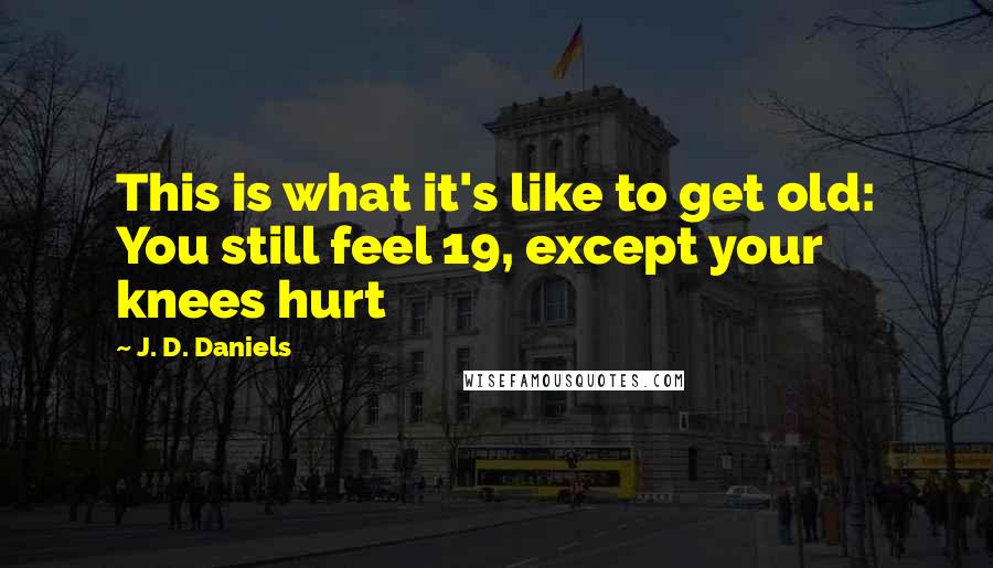 J. D. Daniels Quotes: This is what it's like to get old: You still feel 19, except your knees hurt