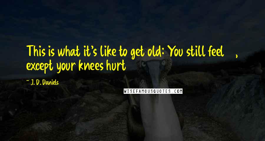 J. D. Daniels Quotes: This is what it's like to get old: You still feel 19, except your knees hurt