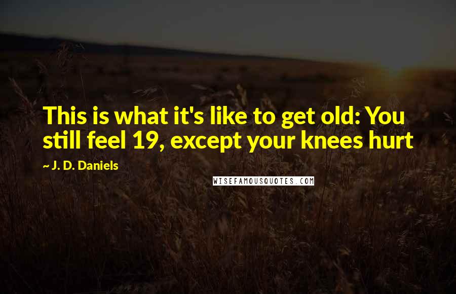 J. D. Daniels Quotes: This is what it's like to get old: You still feel 19, except your knees hurt