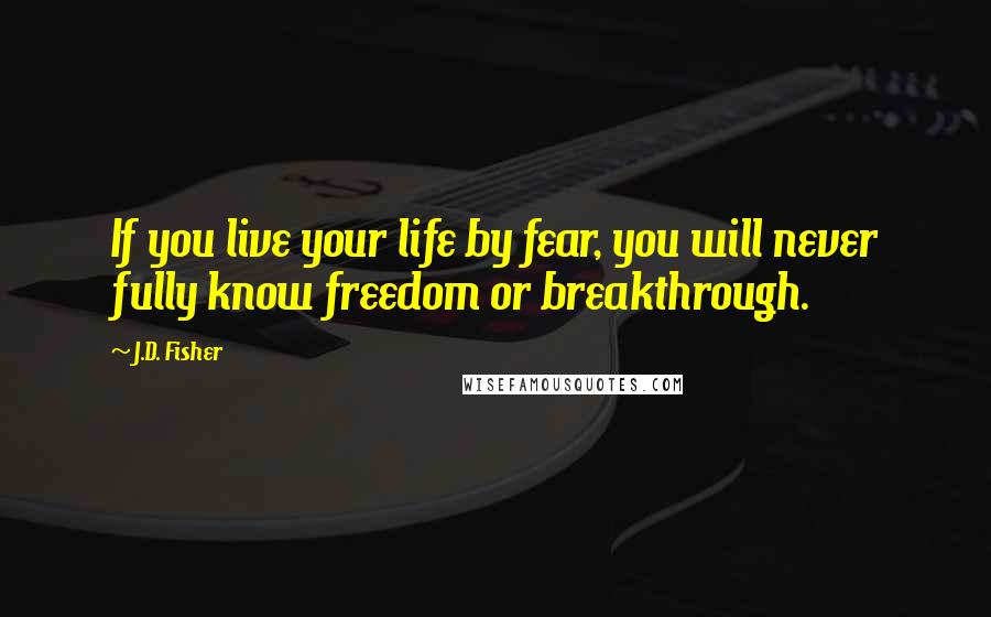 J.D. Fisher Quotes: If you live your life by fear, you will never fully know freedom or breakthrough.