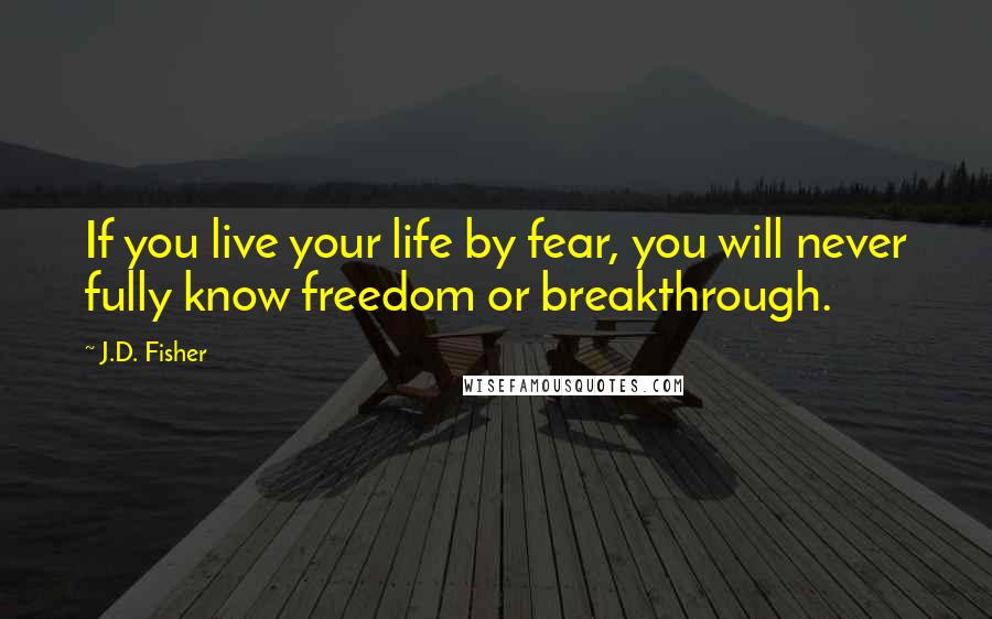 J.D. Fisher Quotes: If you live your life by fear, you will never fully know freedom or breakthrough.