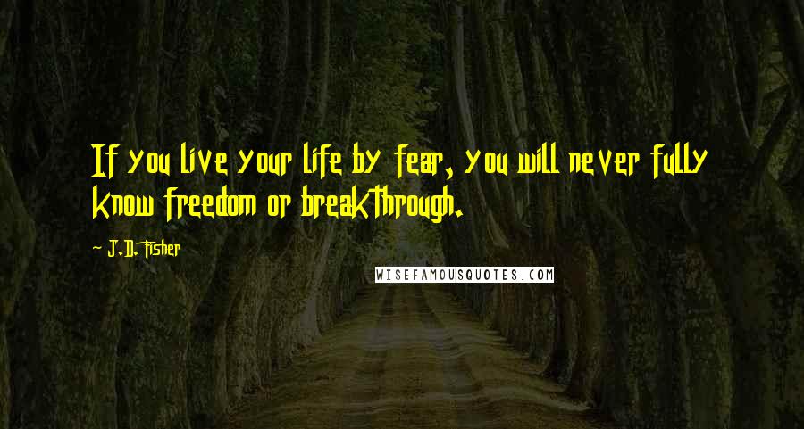 J.D. Fisher Quotes: If you live your life by fear, you will never fully know freedom or breakthrough.