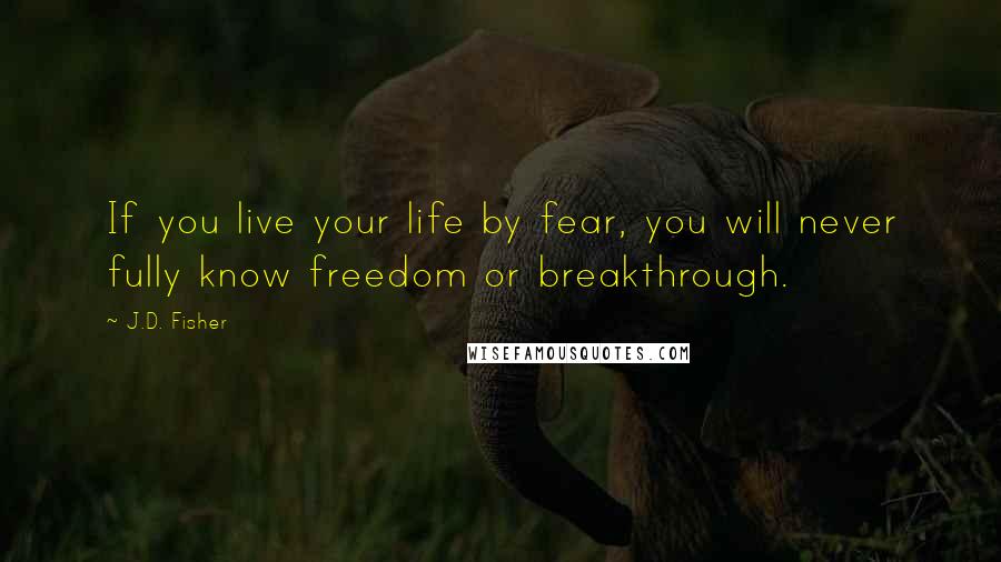 J.D. Fisher Quotes: If you live your life by fear, you will never fully know freedom or breakthrough.