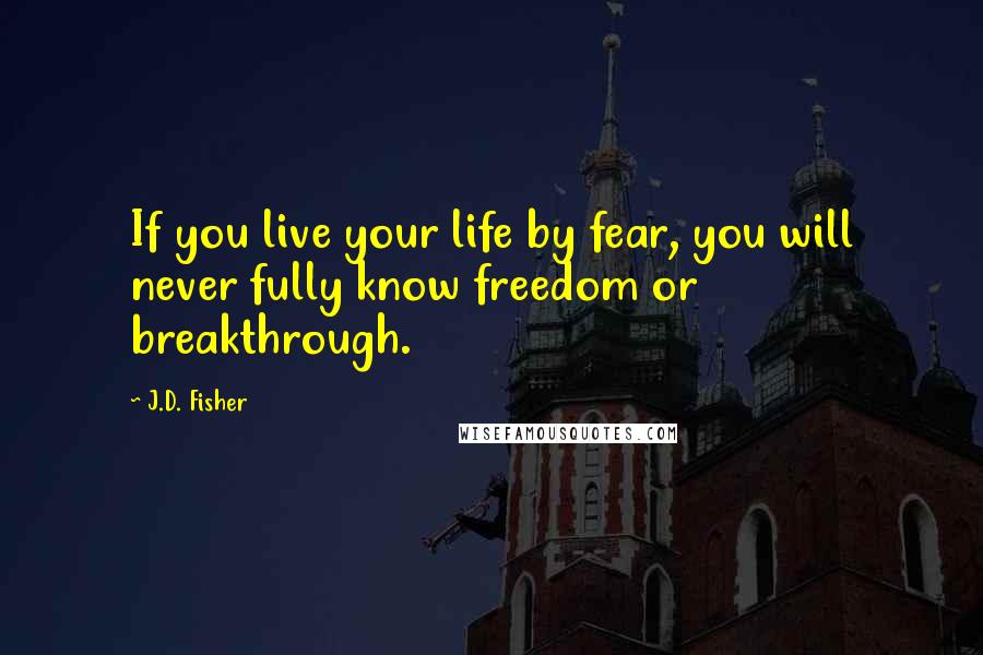 J.D. Fisher Quotes: If you live your life by fear, you will never fully know freedom or breakthrough.