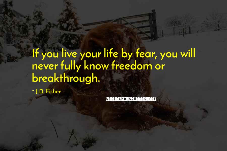 J.D. Fisher Quotes: If you live your life by fear, you will never fully know freedom or breakthrough.