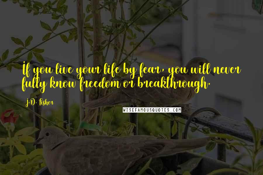 J.D. Fisher Quotes: If you live your life by fear, you will never fully know freedom or breakthrough.