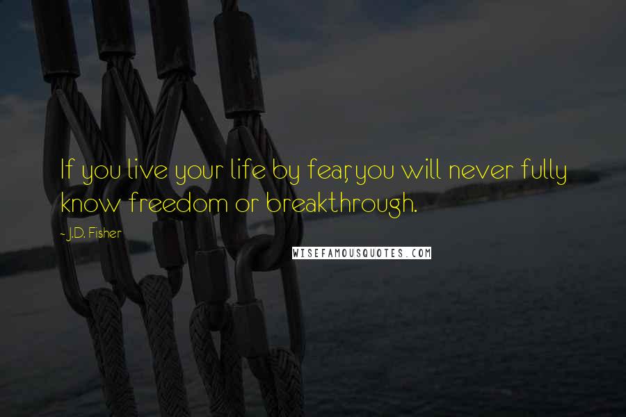 J.D. Fisher Quotes: If you live your life by fear, you will never fully know freedom or breakthrough.